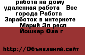 работа на дому, удаленная работа - Все города Работа » Заработок в интернете   . Марий Эл респ.,Йошкар-Ола г.